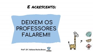 E acrescento:
DEIXEM OS
PROFESSORES
FALAREM!!
?
Profª. Drª. Adriana Rocha Bruno
 