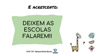 E acrescento:
DEIXEM AS
ESCOLAS
FALAREM!!
?
Profª. Drª. Adriana Rocha Bruno
 