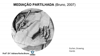 MEDIAÇÃO PARTILHADA (Bruno, 2007)
Escher, Drawing
Hands
Profª. Drª. Adriana Rocha Bruno
 