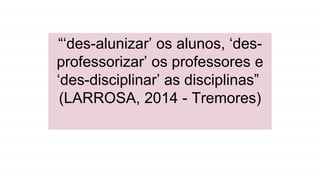 “‘des-alunizar’ os alunos, ‘des-
professorizar’ os professores e
‘des-disciplinar’ as disciplinas”
(LARROSA, 2014 - Tremores)
 