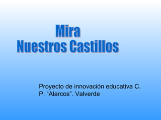 Mira  Nuestros Castillos Proyecto de innovación educativa C. P. “Alarcos”. Valverde 