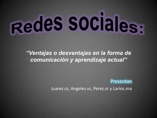 Redes sociales: “Ventajas o desventajas en la forma de comunicación y aprendizaje actual” Presentan  Juarez.cs, Angeles.vs, Perez.sr y Larios.ma 