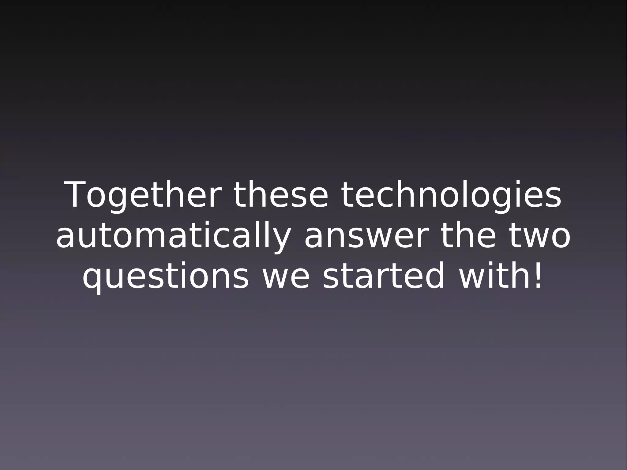 Together these technologies
automatically answer the two
 questions we started with!
 