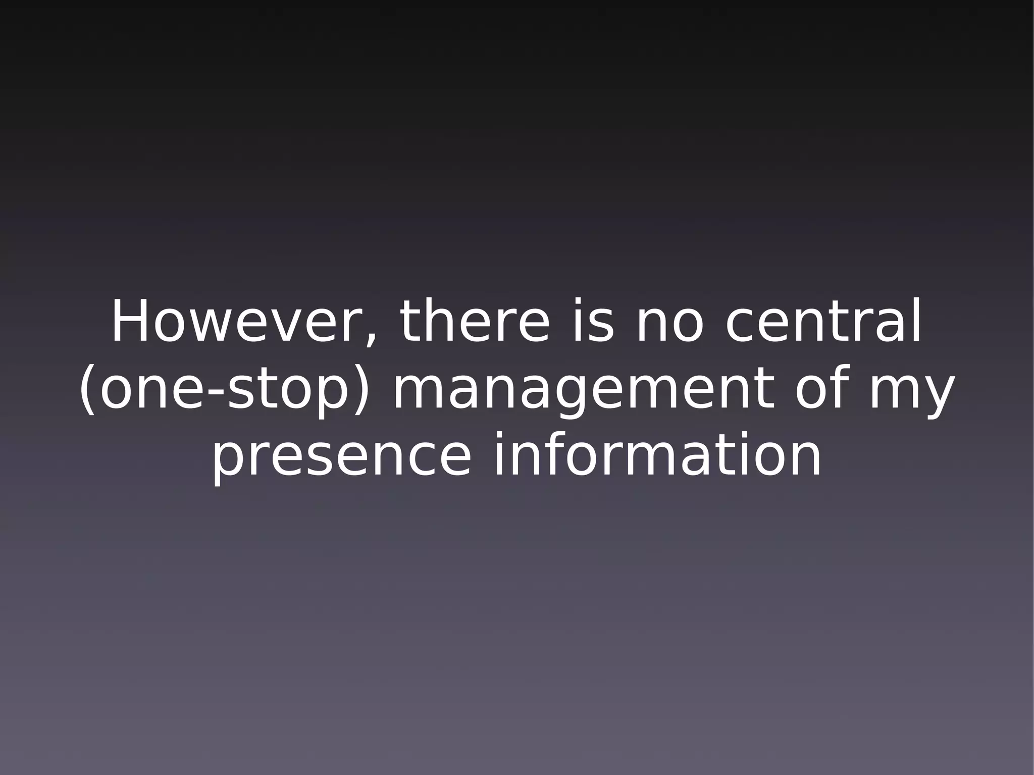 However, there is no central
(one-stop) management of my
    presence information
 