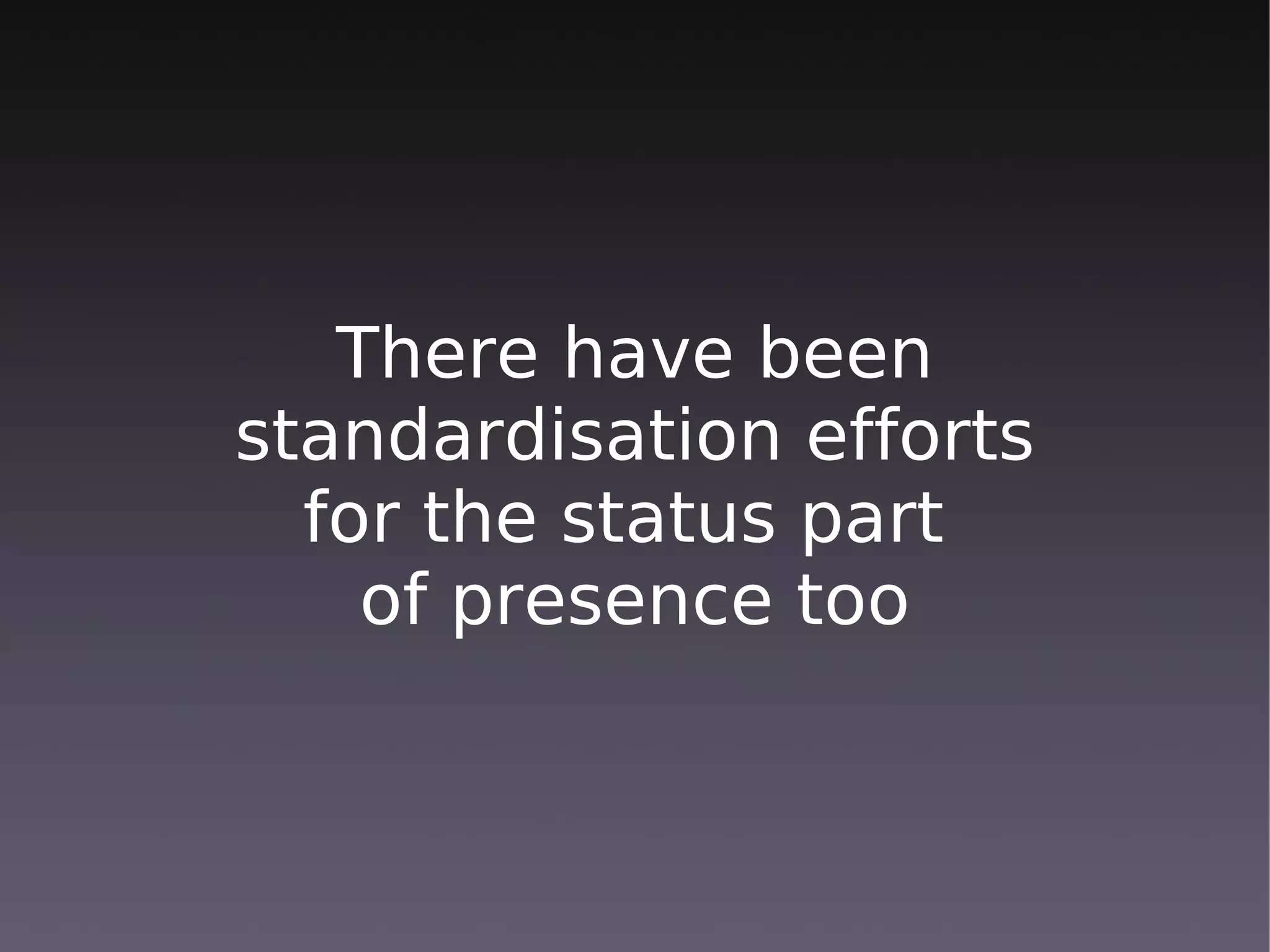 There have been
standardisation efforts
  for the status part
    of presence too
 