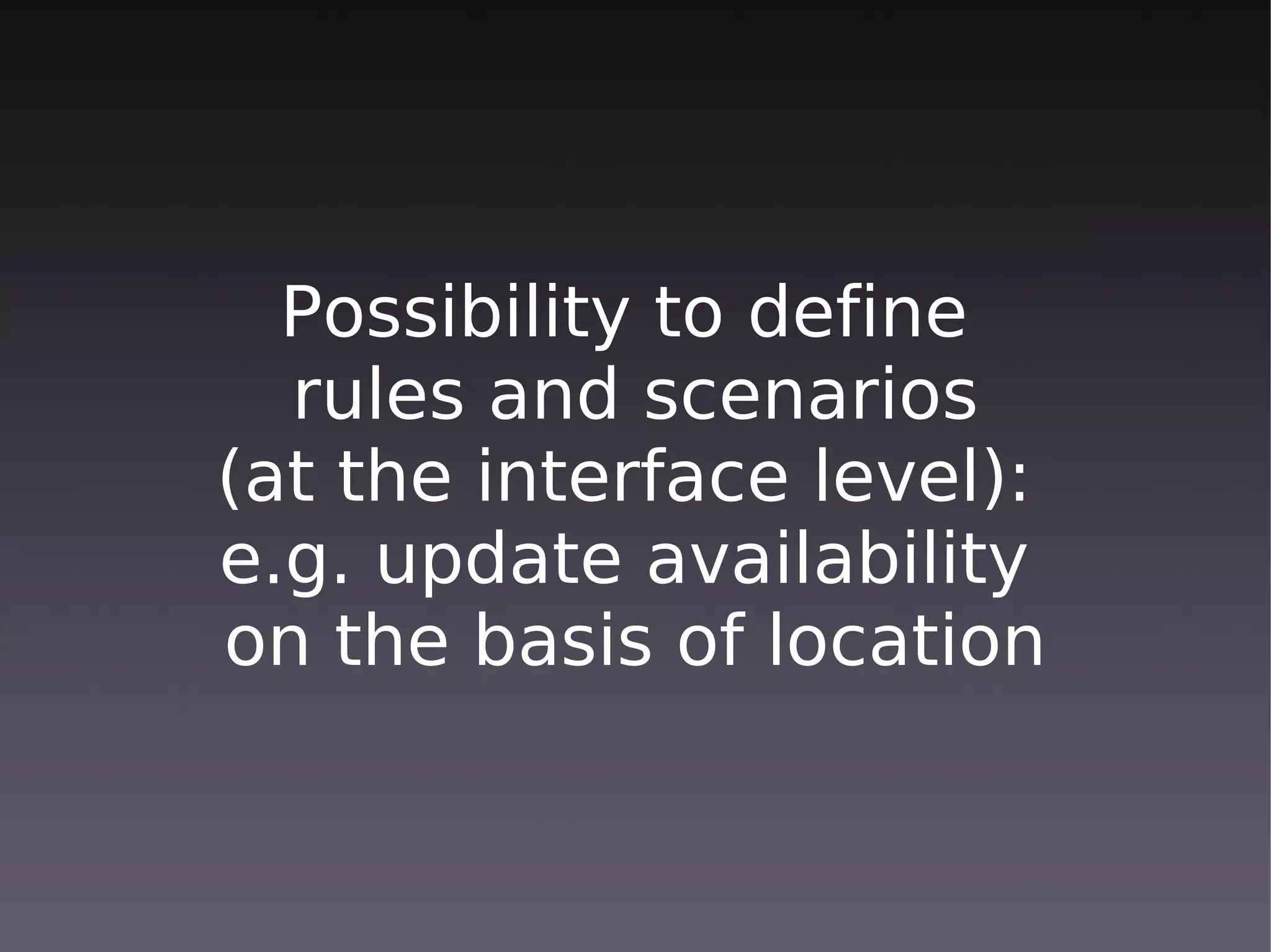 Possibility to define
  rules and scenarios
(at the interface level):
e.g. update availability
on the basis of location
 