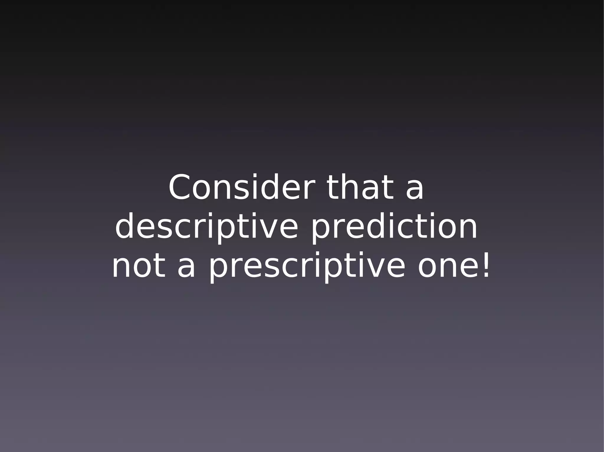 Consider that a
descriptive prediction
not a prescriptive one!
 