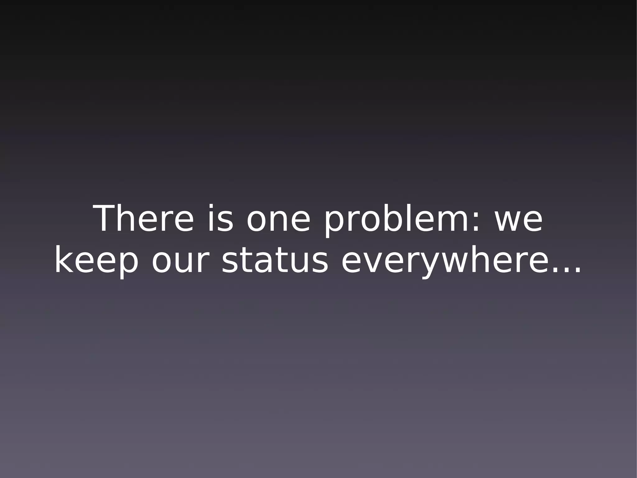 There is one problem: we
keep our status everywhere...
 