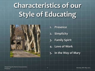 Characteristics of our
Style of Educating
1. Presence
2. Simplicity
3. Family Spirit
4. Love of Work
5. In the Way of Mary
Monday 18th May 2015
Deepening the Marist Characteristics
Presence
11
 