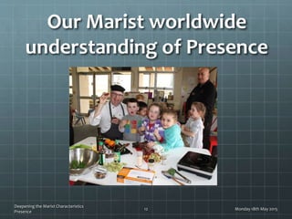 Our Marist worldwide
understanding of Presence
Monday 18th May 2015
Deepening the Marist Characteristics
Presence
12
 