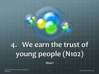 4. We earn the trust of
young people (N102)
Monday 18th May 2015
Deepening the Marist Characteristics
Presence
How?
17
 