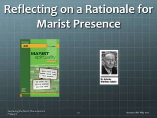 Monday 18th May 2015
Deepening the Marist Characteristics
Presence
Reflecting on a Rationale for
Marist Presence
22
 