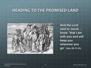 HEADING TO THE PROMISED LAND
And the Lord
said to Jacob ...
know ‘that I am
with you and will
keep you
wherever you
go’ (Gen 28:13-15).
Monday 18th May 2015
Deepening the Marist Characteristics
Presence
26
 