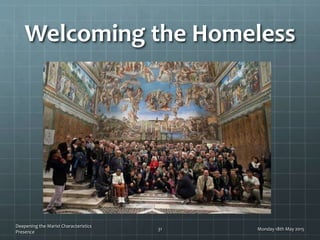 Welcoming the Homeless
Monday 18th May 2015
Deepening the Marist Characteristics
Presence
31
 