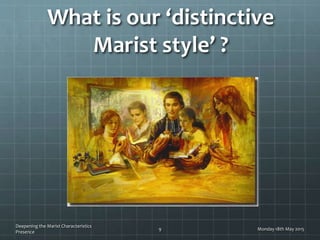 What is our ‘distinctive
Marist style’ ?
Monday 18th May 2015
Deepening the Marist Characteristics
Presence
9
 