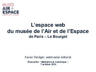 L’espace web 
du musée de l’Air et de l’Espace 
de Paris – Le Bourget 
Xavier Derégel, webmaster éditorial 
Rencontre « Médiation & numérique » 
7 octobre 2014 
 