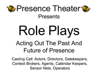 Presence Theater   Presents Role Plays Acting Out The Past And Future of Presence Casting Call: Actors, Directors, Gatekeepers, Context Brokers, Agents, Calendar Keepers, Sensor Nets, Operators 