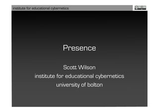 institute for educational cybernetics




                                 Presence

                           Scott Wilson
              institute for educational cybernetics
                        university of bolton