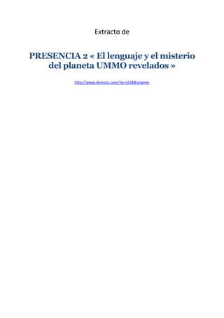 Extracto de
PRESENCIA 2 « El lenguaje y el misterio
del planeta UMMO revelados »
http://www.denocla.com/?p=3238&lang=es
 