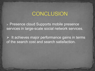  Presence cloud Supports mobile presence
services in large-scale social network services.
 It achieves major performance gains in terms
of the search cost and search satisfaction.
 
