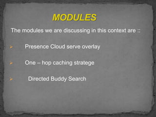 The modules we are discussing in this context are ::
 Presence Cloud serve overlay
 One – hop caching stratege
 Directed Buddy Search
 