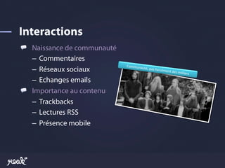 !   Naissance de communauté
    –  Commentaires
                              Communa
    –  Réseaux sociaux               uté,	
  pas	
  fo
                                                         rcément	
  d
                                                                      es	
  milli   ers	
  

    –  Echanges emails
!   Importance au contenu
    –  Trackbacks
    –  Lectures RSS
    –  Présence mobile
 
