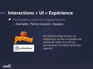 !   Participation, sentiment d’appartenance
    –  Exemples : Patrice Cassard + Equipes


                          On retourne dans un bar, un
                          restaurant, un lieu, on écoute une
                          station de radio ou on lit un
                          journal pour le confort qu’il nous
                          apporte.
 