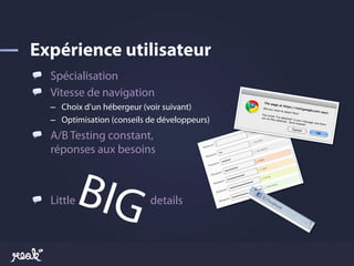 !   Spécialisation
!   Vitesse de navigation
    –  Choix d’un hébergeur (voir suivant)
    –  Optimisation (conseils de développeurs)
!   A/B Testing constant,
    réponses aux besoins



!   Little   BIG                details

                             	
  
 