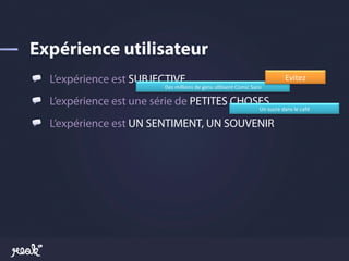 !   L’expérience est SUBJECTIVE                                                                         Evitez	
  
                          Des	
  millions	
  de	
  gens	
  uTlisent	
  Comic	
  Sans	
  

!   L’expérience est une série de PETITES CHOSES
                                                                                      Un	
  sucre	
  dans	
  le	
  café	
  

!   L’expérience est UN SENTIMENT, UN SOUVENIR
 