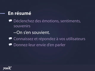 !   Déclenchez des émotions, sentiments,
    souvenirs
  – On s’en souvient.
!   Connaissez et répondez à vos utilisateurs
!   Donnez-leur envie d’en parler
 