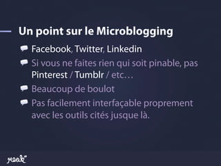 !   Facebook, Twitter, Linkedin
!   Si vous ne faites rien qui soit pinable, pas
    Pinterest / Tumblr / etc…
!   Beaucoup de boulot
!   Pas facilement interfaçable proprement
    avec les outils cités jusque là.
 