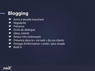 !       Arme à double tranchant
!       Régularité
!       Présence
!       Envie de dialogue
!       Idées, intérêt
!       Retour très intéressant
!       Présence dans la « vie web » de vos clients
!       Partage d’information « unité » plus simple
!       Built in
 
