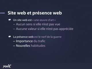 !   Un site web est « une œuvre d’art »
   –  Aucun sens si elle n’est pas vue
   –  Aucune valeur si elle n’est pas appréciée

!   La présence web est le nerf de la guerre
   –  Importance du tra!c
   –  Nouvelles habitudes
 