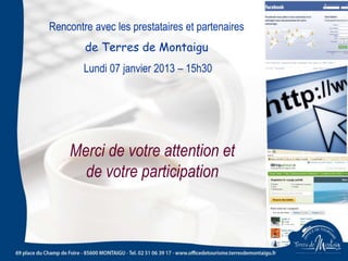 Merci de votre attention et
de votre participation
Rencontre avec les prestataires et partenaires
de Terres de Montaigu
Lundi 07 janvier 2013 – 15h30
 