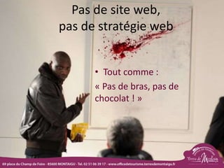 Pas de site web,
pas de stratégie web
• Tout comme :
« Pas de bras, pas de
chocolat ! »
 