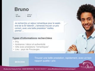 18/03/2022 38
Je recherche un séjour romantique pour le week-
end de la St Valentin. J’aimerais trouver un prix
correct, avec une belle prestation “vieilles
pierres”…
• Prix
• Ambiance / décor et authenticité
• Gîte avec prestations “romantiques”
• Lieu : pays de Pouzauges
Trouver une belle prestation, rapidement, avec un bon
rapport qualité / prix
 