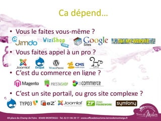 Ca dépend…
• Vous le faites vous-même ?
• Vous faites appel à un pro ?
• C’est du commerce en ligne ?
• C’est un site portail, ou gros site complexe ?
 