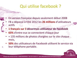 Qui utilise facebook ?
• En version française depuis seulement début 2008
• FB a dépassé à l’été 2012 les 26 millions d’utilisateurs
actifs
• 1 français sur 3 désormais utilisateur de Facebook
• 63% d’entre eux se connectent chaque jour
• + 135 millions de photos chargées sur le site chaque
mois,
• 50% des utilisateurs de Facebook utilisent le service via
leur téléphone portable.
18/03/2022 77
 