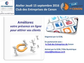 Améliorez
votre présence en ligne
pour attirer vos clients
Atelier Jeudi 15 septembre 2016
Club des Entreprises de Cenon
O...
