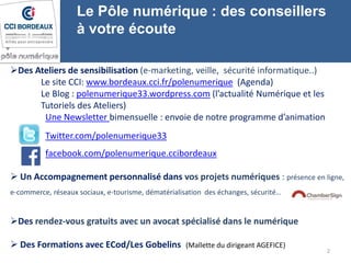 Des Ateliers de sensibilisation (e-marketing, veille, sécurité informatique..)
Le site CCI: www.bordeaux.cci.fr/polenumer...