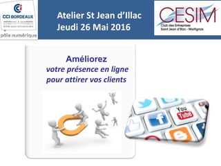 Améliorez
votre présence en ligne
pour attirer vos clients
Atelier St Jean d’Illac
Jeudi 26 Mai 2016
 
