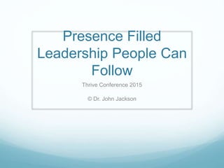 Presence Filled
Leadership People Can
Follow
Thrive Conference 2015
© Dr. John Jackson
 