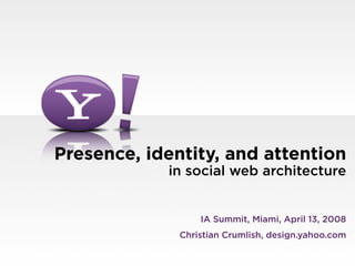 Presence, identity, and attention
            in social web architecture


                  IA Summit, Miami, April 13, 2008
              Christian Crumlish, design.yahoo.com
 