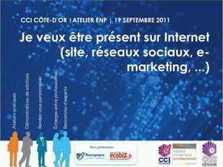 CCI CÔTE-D’OR |ATELIER ENP | 19 SEPTEMBRE 2011 Je veux être présent sur Internet (site, réseaux sociaux, e-marketing, ...) Nos partenaires  