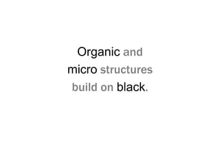 Organic and
micro structures
build on black.