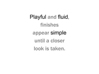 Playful and fluid,
finishes
appear simple
until a closer
look is taken.