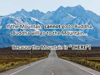 If the Mountain cannot go to Buddha,
Buddha will go to the Mountain…
Because the Mountain is “THERE”!
 