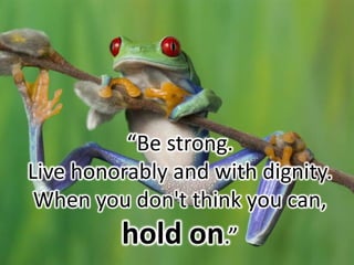 “Be strong.
Live honorably and with dignity.
When you don't think you can,
hold on.”
 