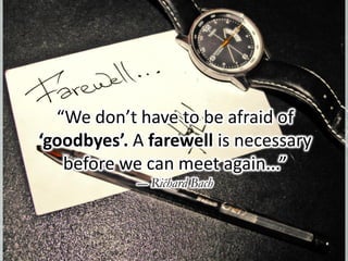 “We don’t have to be afraid of
‘goodbyes’. A farewell is necessary
before we can meet again...”
― Richard Bach
 