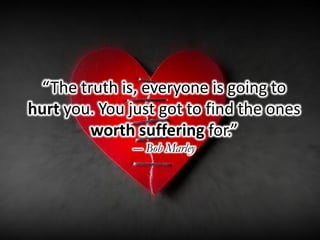 “The truth is, everyone is going to
hurt you. You just got to find the ones
worth suffering for.”
― Bob Marley
 